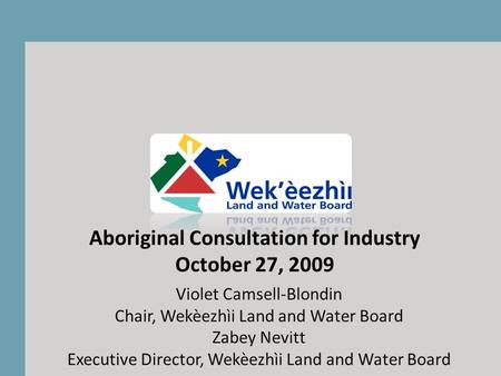 Violet Camsell-Blondin Chair, Wekèezhìi Land and Water Board Zabey Nevitt Executive Director, Wekèezhìi Land and Water Board Aboriginal Consultation for.