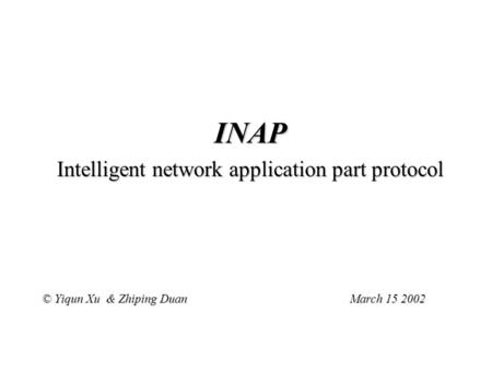 INAP Intelligent network application part protocol © Yiqun Xu & Zhiping Duan March 15 2002.
