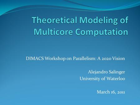 DIMACS Workshop on Parallelism: A 2020 Vision Alejandro Salinger University of Waterloo March 16, 2011.