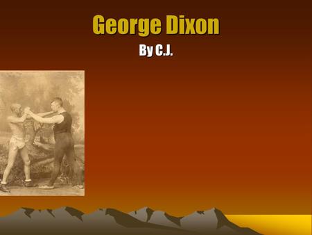 George Dixon By C.J.. Life! George Dixon was born in africville nova Scotia. He died in1909. George Dixon was born in January 1870. The only reason George.