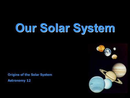 Our Solar System Origins of the Solar System Astronomy 12.