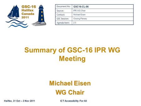 Halifax, 31 Oct – 3 Nov 2011ICT Accessibility For All Summary of GSC-16 IPR WG Meeting Michael Eisen WG Chair Document No: GSC16-CL-06 Source: IPR WG Chair.