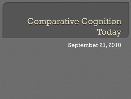 September 21, 2010.  What is comparative cognition?  What is studied?  What approaches are taken?