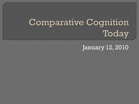January 12, 2010.  What is comparative cognition?  What is studied?  What approaches are taken?