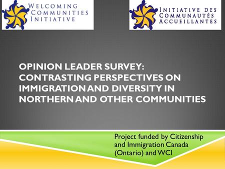 OPINION LEADER SURVEY: CONTRASTING PERSPECTIVES ON IMMIGRATION AND DIVERSITY IN NORTHERN AND OTHER COMMUNITIES Project funded by Citizenship and Immigration.