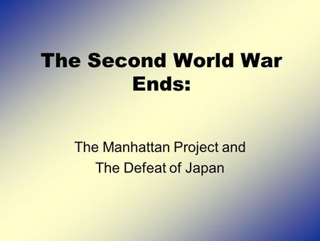 The Second World War Ends: The Manhattan Project and The Defeat of Japan.