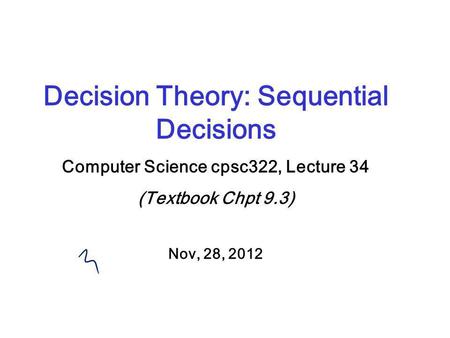 Decision Theory: Sequential Decisions Computer Science cpsc322, Lecture 34 (Textbook Chpt 9.3) Nov, 28, 2012.