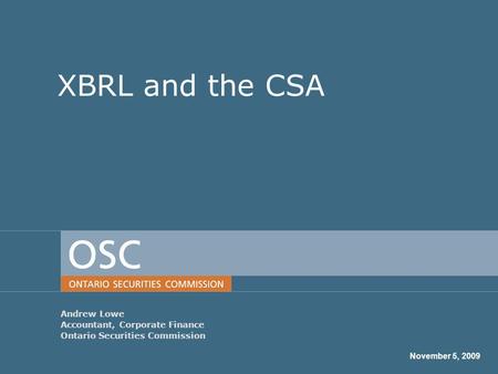XBRL and the CSA Andrew Lowe Accountant, Corporate Finance Ontario Securities Commission November 5, 2009.