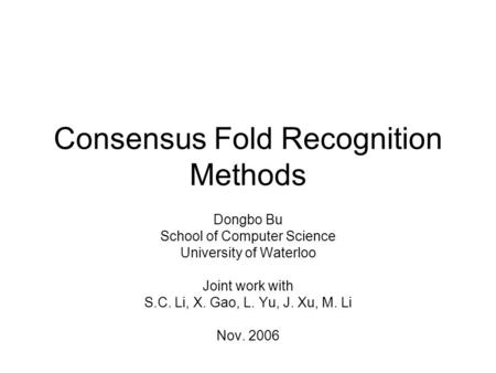 Consensus Fold Recognition Methods Dongbo Bu School of Computer Science University of Waterloo Joint work with S.C. Li, X. Gao, L. Yu, J. Xu, M. Li Nov.