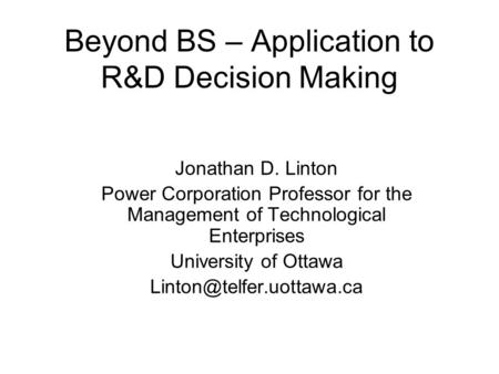Beyond BS – Application to R&D Decision Making Jonathan D. Linton Power Corporation Professor for the Management of Technological Enterprises University.