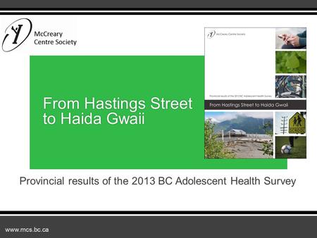 Www.mcs.bc.ca Provincial results of the 2013 BC Adolescent Health Survey From Hastings Street to Haida Gwaii.