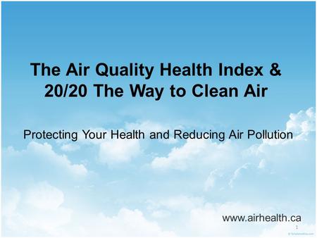 1 The Air Quality Health Index & 20/20 The Way to Clean Air www.airhealth.ca Protecting Your Health and Reducing Air Pollution.