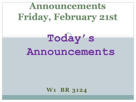 W1 BR 3124 Announcements Friday, February 21st Today’s Announcements.
