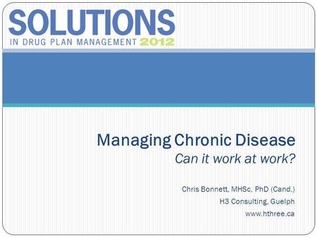 Chris Bonnett, MHSc, PhD (Cand.) H3 Consulting, Guelph www.hthree.ca Managing Chronic Disease Can it work at work?