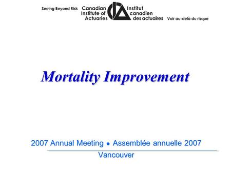 2007 Annual Meeting ● Assemblée annuelle 2007 Vancouver 2007 Annual Meeting ● Assemblée annuelle 2007 Vancouver Mortality Improvement.