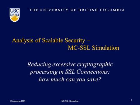 T H E U N I V E R S I T Y O F B R I T I S H C O L U M B I A 1 September 2005MC-SSL Simulation 1 Analysis of Scalable Security – MC-SSL Simulation Reducing.