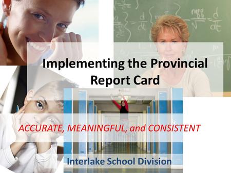 Implementing the Provincial Report Card Interlake School Division ACCURATE, MEANINGFUL, and CONSISTENT.