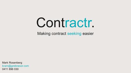 Contractr. Making contract seeking easier Mark Rosenberg 0411 896 030.