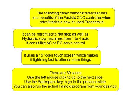 The following demo demonstrates features and benefits of the Fasfold CNC controller when retrofitted to a new or used Pressbrake. It can be retrofitted.