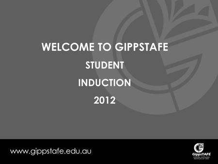 WELCOME TO GIPPSTAFE STUDENT INDUCTION 2012. All Learners undertaking on-campus study at GippsTAFE must be inducted according to the Institute’s Operating.