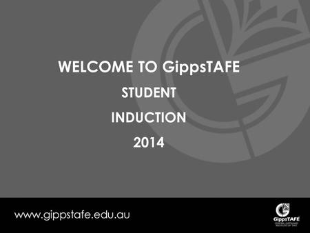 WELCOME TO GippsTAFE STUDENT INDUCTION 2014. All students undertaking on-campus study at GippsTAFE must be inducted according to the Institute’s Operating.