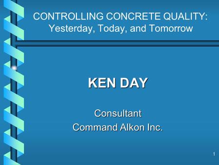 1 CONTROLLING CONCRETE QUALITY: Yesterday, Today, and Tomorrow KEN DAY Consultant Command Alkon Inc.