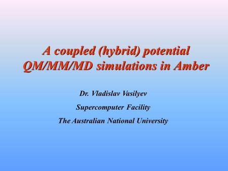 A coupled (hybrid) potential QM/MM/MD simulations in Amber Dr. Vladislav Vasilyev Supercomputer Facility The Australian National University.