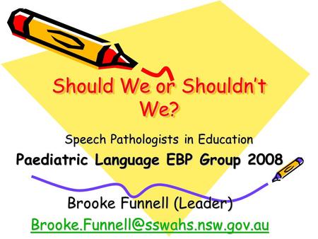 Should We or Shouldn’t We? Speech Pathologists in Education Paediatric Language EBP Group 2008 Brooke Funnell (Leader)