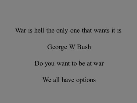 War is hell the only one that wants it is George W Bush Do you want to be at war We all have options.
