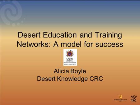 Desert Education and Training Networks: A model for success Alicia Boyle Desert Knowledge CRC.