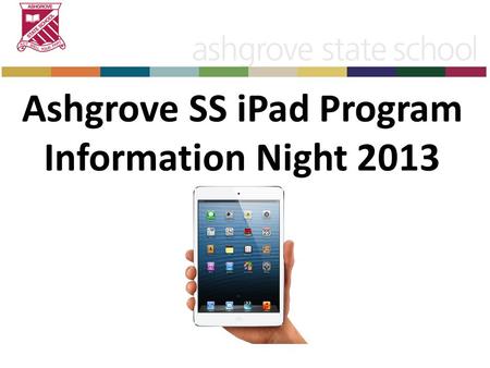 Ashgrove SS iPad Program Information Night 2013. Aim of Tonight Leave tonight with a positive attitude towards the BYO iPad program Understanding of why.