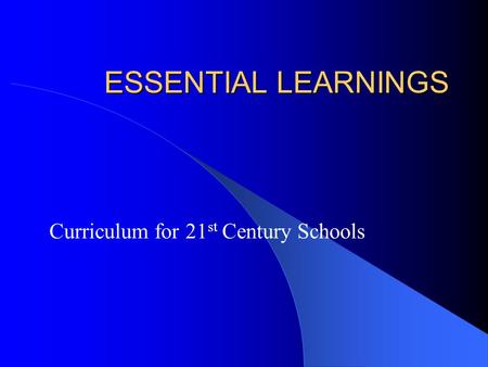ESSENTIAL LEARNINGS Curriculum for 21 st Century Schools.