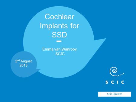 2 nd August 2013 Cochlear Implants for SSD Emma van Wanrooy, SCIC.