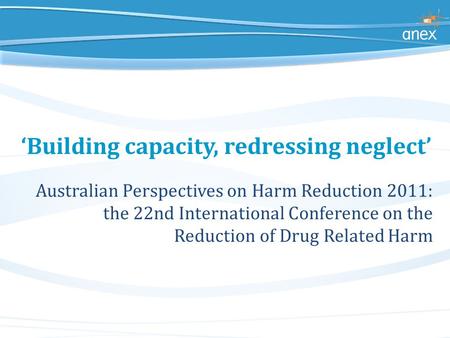 ‘Building capacity, redressing neglect’ Australian Perspectives on Harm Reduction 2011: the 22nd International Conference on the Reduction of Drug Related.