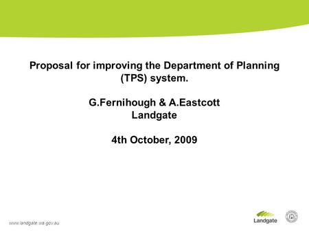 Www.landgate.wa.gov.au Proposal for improving the Department of Planning (TPS) system. G.Fernihough & A.Eastcott Landgate 4th October, 2009.