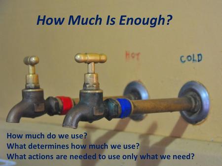 How Much Is Enough? How much do we use? What determines how much we use? What actions are needed to use only what we need?