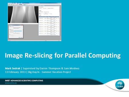Image Re-slicing for Parallel Computing IM&T ADVANCED SCIENTIFIC COMPUTING Mark Sedrak | Supervised by Darren Thompson & Sam Moskwa 13 February 2013 |