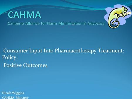 Consumer Input Into Pharmacotherapy Treatment: Policy: Positive Outcomes Nicole Wiggins CAHMA Manager.