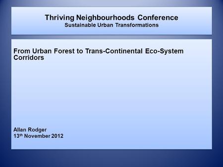Thriving Neighbourhoods Conference Sustainable Urban Transformations From Urban Forest to Trans-Continental Eco-System Corridors Allan Rodger 13 th November.