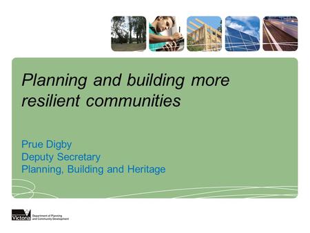 Planning and building more resilient communities Prue Digby Deputy Secretary Planning, Building and Heritage.