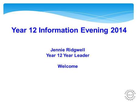 Year 12 Information Evening 2014 Jennie Ridgwell Year 12 Year Leader Welcome.