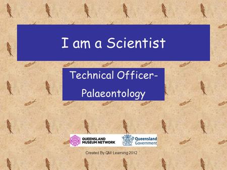 I am a Scientist Technical Officer- Palaeontology Created By QM Learning 2012.