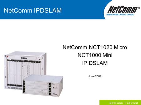 NetComm Limited 1 NetComm IPDSLAM NetComm NCT1020 Micro NCT1000 Mini IP DSLAM June 2007.