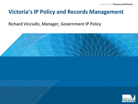 Victoria’s IP Policy and Records Management Richard Vinciullo, Manager, Government IP Policy.