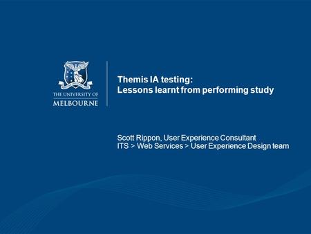 Themis IA testing: Lessons learnt from performing study Scott Rippon, User Experience Consultant ITS > Web Services > User Experience Design team.