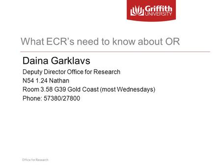 Office for Research What ECR’s need to know about OR Daina Garklavs Deputy Director Office for Research N54 1.24 Nathan Room 3.58 G39 Gold Coast (most.