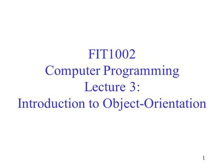1 FIT1002 Computer Programming Lecture 3: Introduction to Object-Orientation.