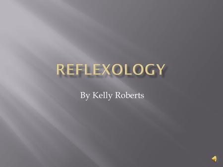 By Kelly Roberts  What is Reflexology?  History of Reflexology  How Reflexology works  Benefits of Reflexology  What Reflexology cannot do.