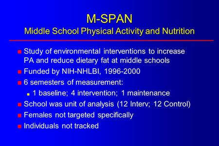 M-SPAN Middle School Physical Activity and Nutrition  Study of environmental interventions to increase PA and reduce dietary fat at middle schools  Funded.