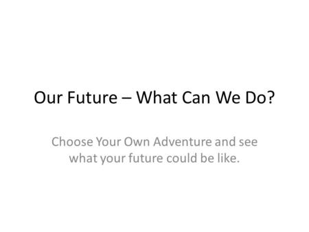 Our Future – What Can We Do? Choose Your Own Adventure and see what your future could be like.